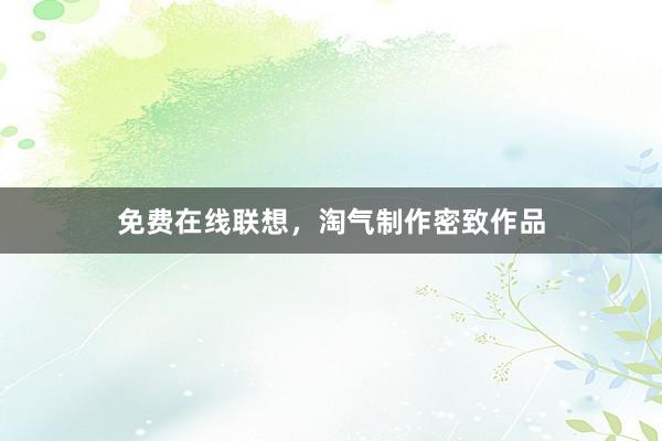 免费在线联想，淘气制作密致作品