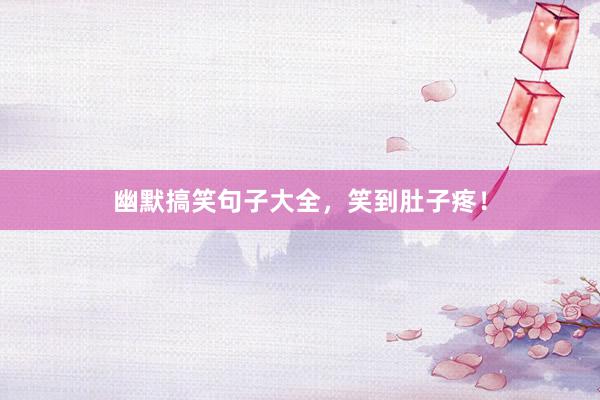 幽默搞笑句子大全，笑到肚子疼！