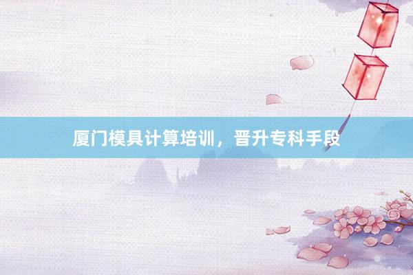 厦门模具计算培训，晋升专科手段