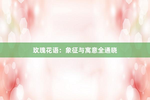 玫瑰花语：象征与寓意全通晓