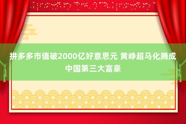 拼多多市值破2000亿好意思元 黄峥超马化腾成中国第三大富豪