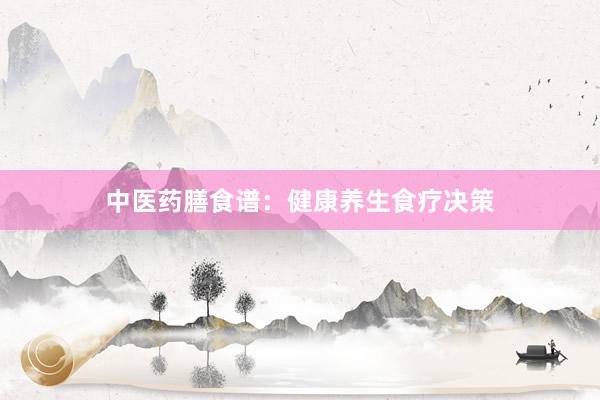 中医药膳食谱：健康养生食疗决策